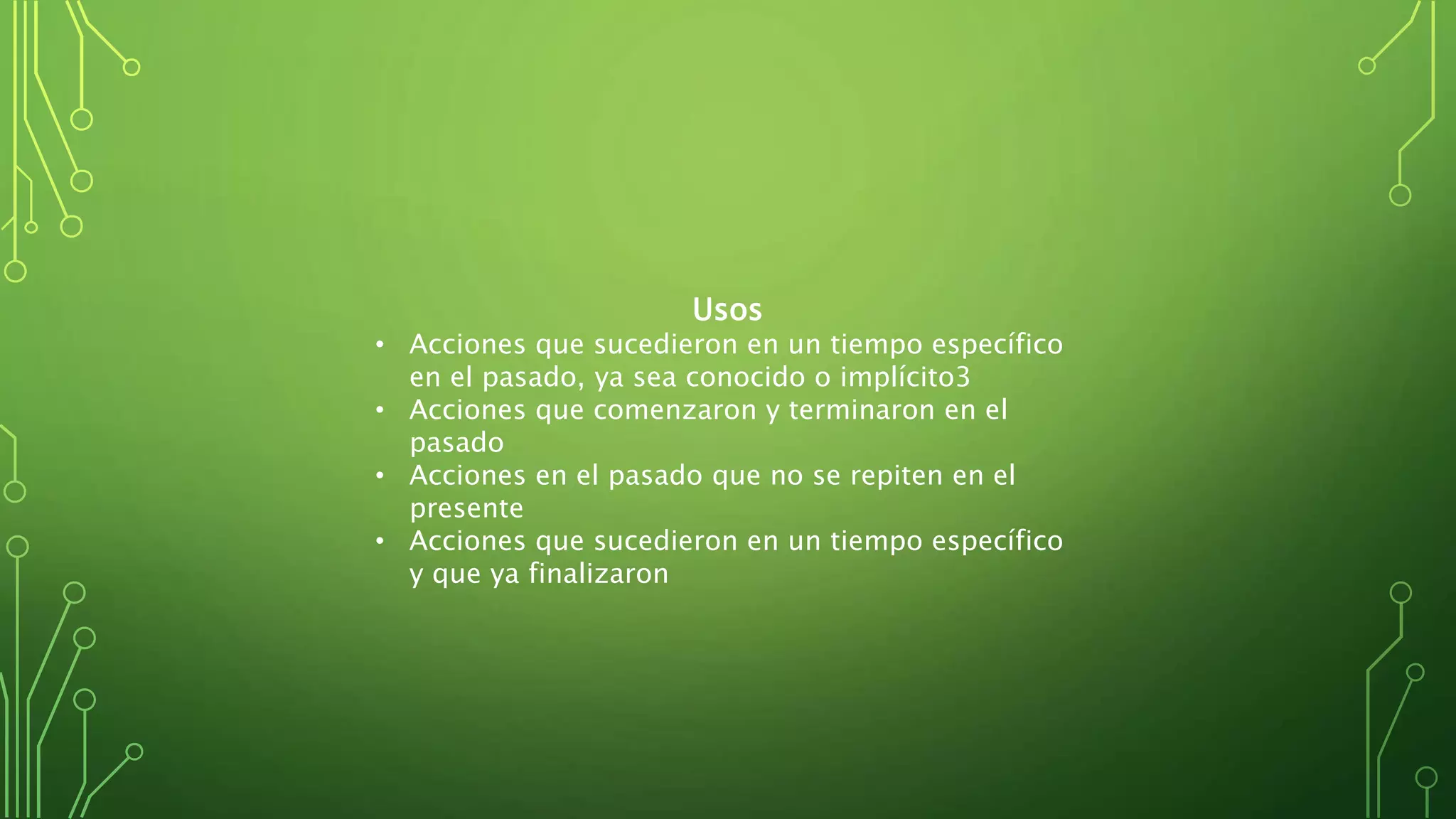 Usos
• Acciones que sucedieron en un tiempo específico
en el pasado, ya sea conocido o implícito3
• Acciones que comenzaron y terminaron en el
pasado
• Acciones en el pasado que no se repiten en el
presente
• Acciones que sucedieron en un tiempo específico
y que ya finalizaron
 