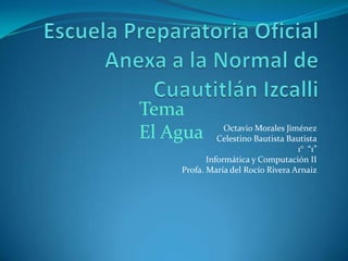 Tema
El Agua         Octavio Morales Jiménez
              Celestino Bautista Bautista
                                   1° “1”
           Informática y Computación II
    Profa. María del Rocío Rivera Arnaiz
 
