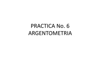 PRACTICA No. 6
ARGENTOMETRIA

 