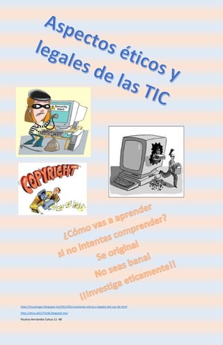 http://ticsunlugar.blogspot.mx/2012/05/cuestiones-eticas-y-legales-del-uso-de.html 
http://etica-a01273146.blogspot.mx/ 
Paulina Hernández Cahue 11- 4B 
