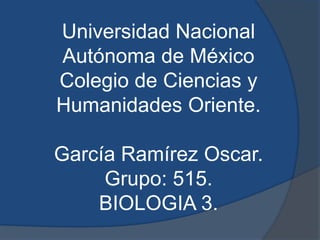 Universidad Nacional
Autónoma de México
Colegio de Ciencias y
Humanidades Oriente.

García Ramírez Oscar.
     Grupo: 515.
    BIOLOGIA 3.
 