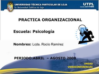 PRACTICA ORGANIZACIONAL


Escuela: Psicología


Nombres: Lcda. Rocío Ramírez



PERIODO:ABRIL – AGOSTO 2009


                               1
 