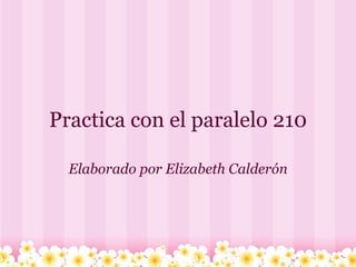 Practica con el paralelo 210 Elaborado por Elizabeth Calderón 