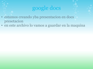 google docs estamos creando yba presentacion en docs presetacion en este archivo lo vamos a guardar en la maquina
