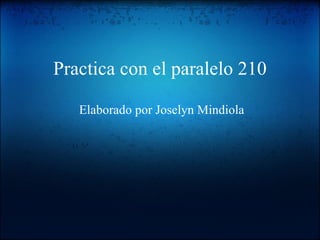 Practica con el paralelo 210 Elaborado por Joselyn Mindiola  
