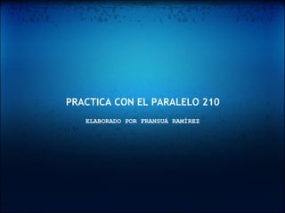 PRACTICA CON EL PARALELO 210 ELABORADO POR FRANSUÁ RAMÍREZ 