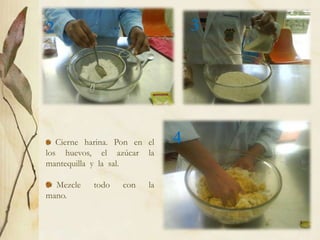 2                                 3




   Cierne harina. Pon en el   4
los huevos, el azúcar la
mantequilla y la sal.

  Mezcle   todo    con   la
mano.
 
