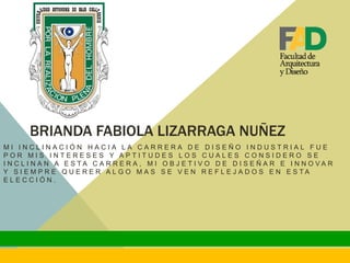 BRIANDA FABIOLA LIZARRAGA NUÑEZ
M I I N C L I N A C I Ó N H A C I A L A C A R R E R A D E D I S E Ñ O I N D U S T R I A L F U E
P O R M I S I N T E R E S E S Y A P T I T U D E S L O S C U A L E S C O N S I D E R O S E
I N C L I N A N A E S T A C A R R E R A , M I O B J E T I V O D E D I S E Ñ A R E I N N O V A R
Y S I E M P R E Q U E R E R A L G O M A S S E V E N R E F L E J A D O S E N E S T A
E L E C C I Ó N .
 