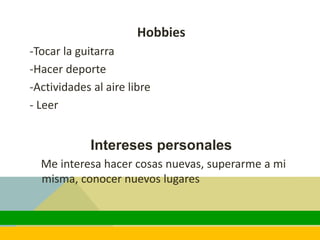 Hobbies
-Tocar la guitarra
-Hacer deporte
-Actividades al aire libre
- Leer
Intereses personales
Me interesa hacer cosas nuevas, superarme a mi
misma, conocer nuevos lugares
 