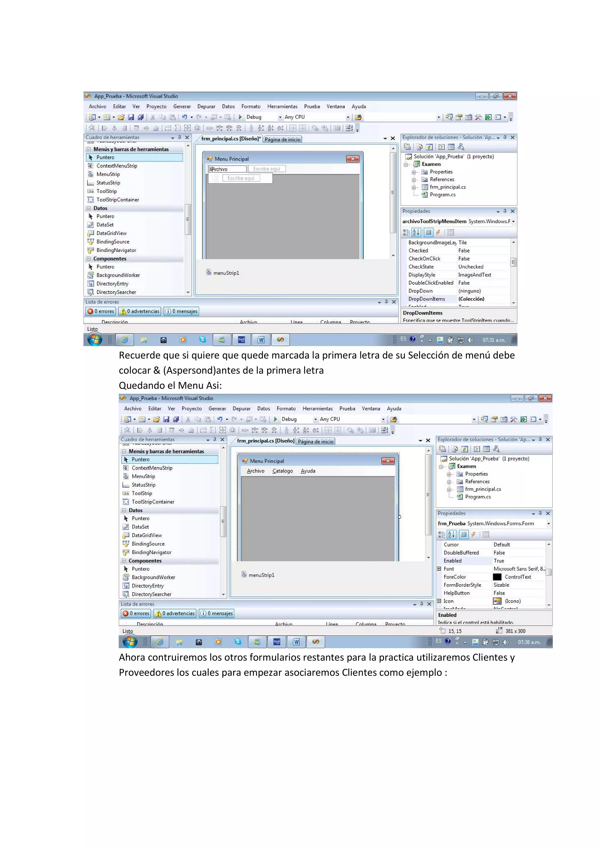 Recuerde que si quiere que quede marcada la primera letra de su Selección de menú debe
colocar & (Aspersond)antes de la primera letra
Quedando el Menu Asi:




Ahora contruiremos los otros formularios restantes para la practica utilizaremos Clientes y
Proveedores los cuales para empezar asociaremos Clientes como ejemplo :
 