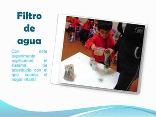 Filtro
   de
  agua
Con            este
experimento
explicamos       el
sistema         de
acueducto con el
que cuenta el
hogar infantil
 