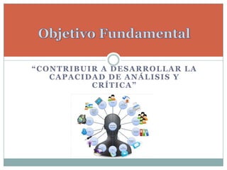 “CONTRIBUIR A DESARROLLAR LA
CAPACIDAD DE ANÁLISIS Y
CRÍTICA”
 