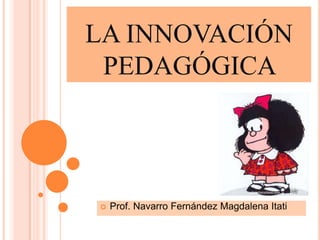 LA INNOVACIÓN
PEDAGÓGICA
 Prof. Navarro Fernández Magdalena Itati
 