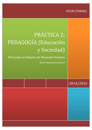 2014/2015
PRÁCTICA 2:
PEDAGOGÍA (Educación
y Sociedad)
2ºA Grado en Maestro de Educación Primaria
Miriam Madridano Gutiérrez
UCLM (Toledo)
 