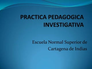 PRACTICA PEDAGOGICA INVESTIGATIVA Escuela Normal Superior de  Cartagena de Indias 