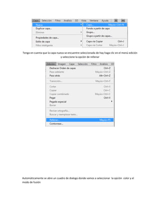 Tenga en cuenta que la capa nueva se encuentre seleccionada de hay haga clic en el menú edición
                               y seleccione la opción de rellenar




Automáticamente se abre un cuadro de dialogo donde vamos a seleccionar la opción color y el
modo de fusión
 