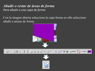 Añadir o restar de áreas de forma
Para añadir a una capa de forma

Con la imagen abierta seleccione la capa forma en ella seleccione
añadir a aéreas de forma
 