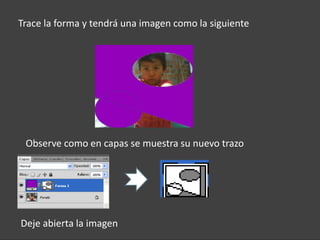 Trace la forma y tendrá una imagen como la siguiente




 Observe como en capas se muestra su nuevo trazo




Deje abierta la imagen
 