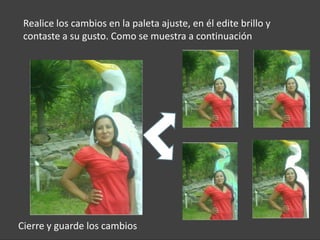Realice los cambios en la paleta ajuste, en él edite brillo y
 contaste a su gusto. Como se muestra a continuación




Cierre y guarde los cambios
 