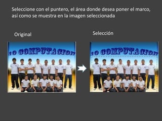Seleccione con el puntero, el área donde desea poner el marco,
así como se muestra en la imagen seleccionada


 Original                           Selección
 