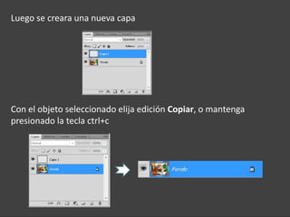 Luego se creara una nueva capa




Con el objeto seleccionado elija edición Copiar, o mantenga
presionado la tecla ctrl+c
 