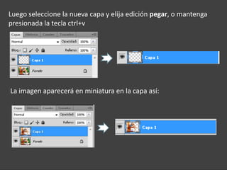 Luego seleccione la nueva capa y elija edición pegar, o mantenga
presionada la tecla ctrl+v




La imagen aparecerá en miniatura en la capa así:
 