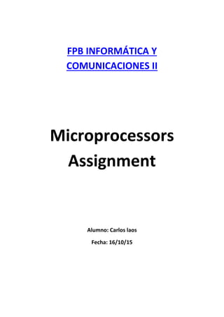 FPB INFORMÁTICA Y
COMUNICACIONES II
Microprocessors
Assignment
Alumno: Carlos laos
Fecha: 16/10/15
 