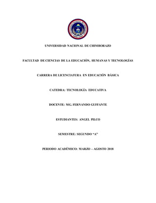 UNIVERSIDAD NACIONAL DE CHIMBORAZO
FACULTAD DE CIENCIAS DE LA EDUCACIÓN, HUMANAS Y TECNOLOGÍAS
CARRERA DE LICENCIATURA EN EDUCACIÓN BÁSICA
CATEDRA: TECNOLOGÍA EDUCATIVA
DOCENTE: MG. FERNANDO GUFFANTE
ESTUDIANTES: ANGEL PILCO
SEMESTRE: SEGUNDO “A”
PERIODO ACADÉMICO: MARZO – AGOSTO 2018
 