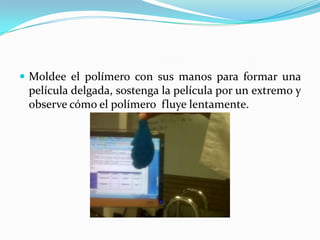  Moldee el polímero con sus manos para formar una
película delgada, sostenga la película por un extremo y
observe cómo el polímero fluye lentamente.
 
