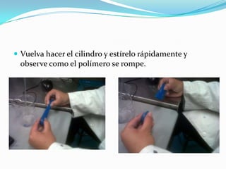  Vuelva hacer el cilindro y estírelo rápidamente y
observe como el polímero se rompe.
 