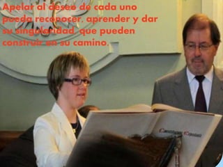 Apelar al deseo de cada uno
pueda reconocer, aprender y dar
su singularidad, que pueden
construir en su camino.
 