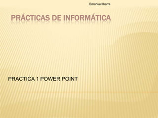 Prácticas de Informática PRACTICA 1 POWER POINT Emanuel Ibarra  