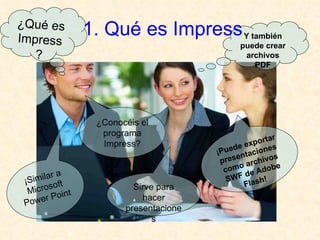 ¿Qué es Impress? ¿Conocéis el programa Impress? Sirve para hacer presentaciones ¡Similar a Microsoft Power Point ¡Puede exportar presentaciones como archivos SWF de Adobe Flash! Y también puede crear archivos PDF 1. Qué es Impress 