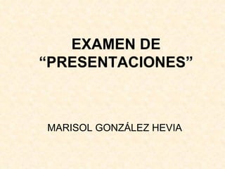 EXAMEN DE “PRESENTACIONES” MARISOL GONZÁLEZ HEVIA 
