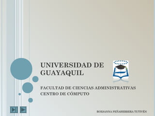 UNIVERSIDAD DE
GUAYAQUIL

FACULTAD DE CIENCIAS ADMINISTRATIVAS
CENTRO DE CÓMPUTO



                     ROXSANNA PEÑAHERRERA TUTIVÉN
 