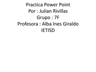 Practica Power Point
     Por : Julian Rivillas
         Grupo : 7F
Profesora : Alba Ines Giraldo
            IETISD
 