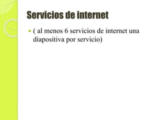 Servicios de internet
 ( al menos 6 servicios de internet una
diapositiva por servicio)
 