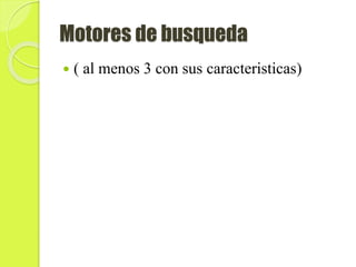 Motores de busqueda
 ( al menos 3 con sus caracteristicas)
 
