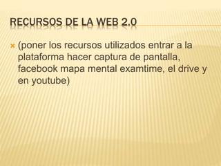 RECURSOS DE LA WEB 2.0
 (poner los recursos utilizados entrar a la
plataforma hacer captura de pantalla,
facebook mapa mental examtime, el drive y
en youtube)
 