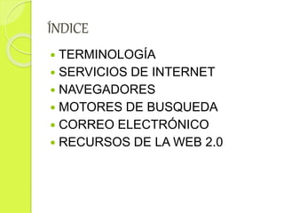 ÍNDICE
 TERMINOLOGÍA
 SERVICIOS DE INTERNET
 NAVEGADORES
 MOTORES DE BUSQUEDA
 CORREO ELECTRÓNICO
 RECURSOS DE LA WEB 2.0
 