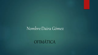 Nombre:Daira Gómez
OFIMÁTICA
 