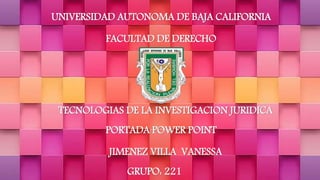 UNIVERSIDAD AUTONOMA DE BAJA CALIFORNIA
FACULTAD DE DERECHO
TECNOLOGIAS DE LA INVESTIGACION JURIDICA
PORTADA POWER POINT
JIMENEZ VILLA VANESSA
GRUPO: 221
 