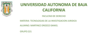 UNIVERSIDAD AUTONOMA DE BAJA
CALIFORNIA
FACULTAD DE DERECHO
MATERIA: TECNOLOGIAS DE LA INVESTIGACION JURIDICA
ALUMNO: MARTINEZ OROZCO DANIEL
GRUPO:221
 