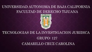 UNIVERSIDAD AUTONOMA DE BAJA CALIFORNIA
FACULTAD DE DERECHO TIJUANA
TECNOLOGIAS DE LA INVESTIGACION JURIDICA
GRUPO: 127
CAMARILLO CRUZ CAROLINA
 