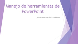 Manejo de herramientas de
PowerPoint
Solange Tanquina – Gabriela Castillo
 