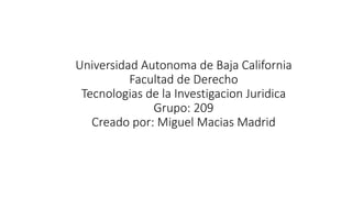Universidad Autonoma de Baja California
Facultad de Derecho
Tecnologias de la Investigacion Juridica
Grupo: 209
Creado por: Miguel Macias Madrid
 
