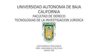 UNIVERSIDAD AUTONOMA DE BAJA
CALIFORNIA
FACULTAD DE DERECO
TECNOLOGIAS DE LA INVESTIGACION JURIDICA
EDITH MARIELA CERA GARCIA
PROF. JUAN MANUEL CRUZ RUIZ
GRUPO: 209
 