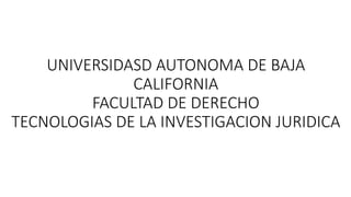 UNIVERSIDASD AUTONOMA DE BAJA
CALIFORNIA
FACULTAD DE DERECHO
TECNOLOGIAS DE LA INVESTIGACION JURIDICA
 