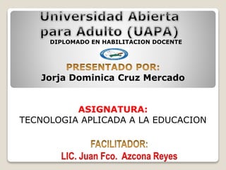 Jorja Dominica Cruz Mercado
ASIGNATURA:
TECNOLOGIA APLICADA A LA EDUCACION
LIC. Juan Fco. Azcona Reyes
DIPLOMADO EN HABILITACION DOCENTE
 