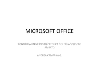 MICROSOFT OFFICE
PONTIFICIA UNIVERSIDAD CATOLICA DEL ECUADOR SEDE
AMBATO
ANDREA CAMPAÑA G.
 